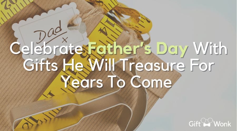Father’s Day Gifts He Will Treasure For Years To Come